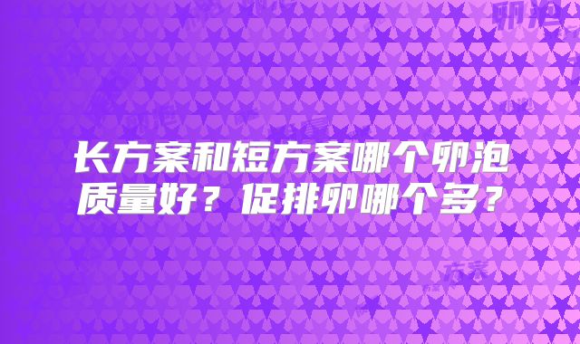 长方案和短方案哪个卵泡质量好？促排卵哪个多？