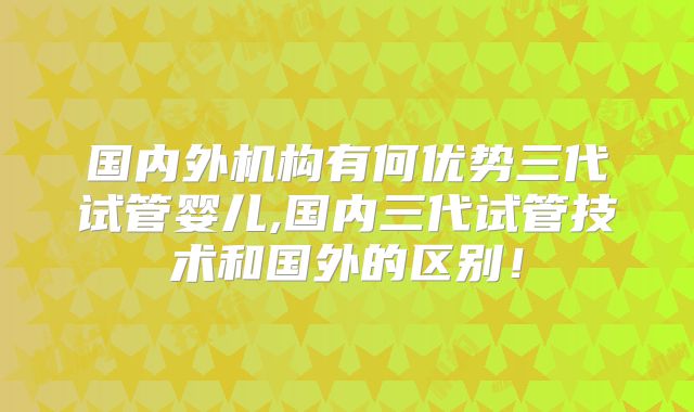 国内外机构有何优势三代试管婴儿,国内三代试管技术和国外的区别！