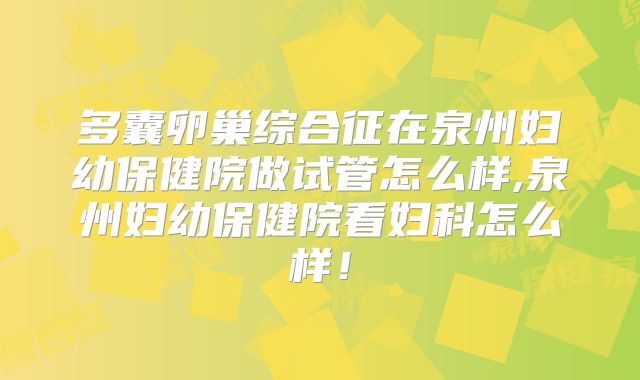 多囊卵巢综合征在泉州妇幼保健院做试管怎么样,泉州妇幼保健院看妇科怎么样！