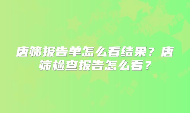 唐筛报告单怎么看结果？唐筛检查报告怎么看？