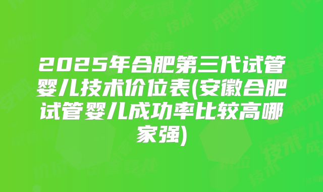 2025年合肥第三代试管婴儿技术价位表(安徽合肥试管婴儿成功率比较高哪家强)