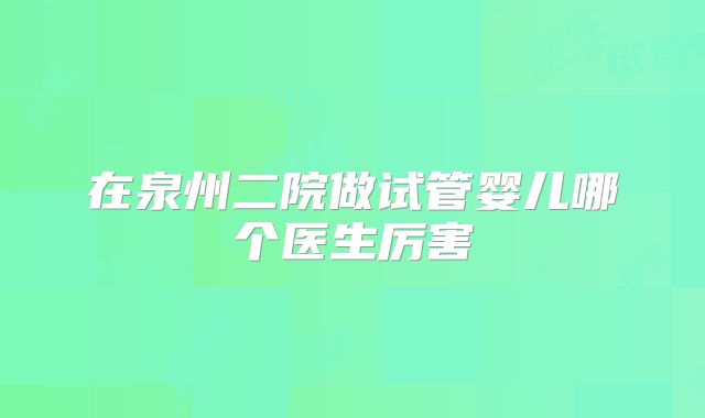 在泉州二院做试管婴儿哪个医生厉害