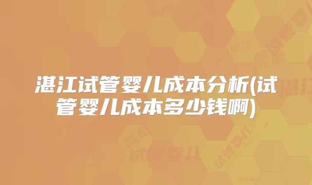 湛江试管婴儿成本分析(试管婴儿成本多少钱啊)