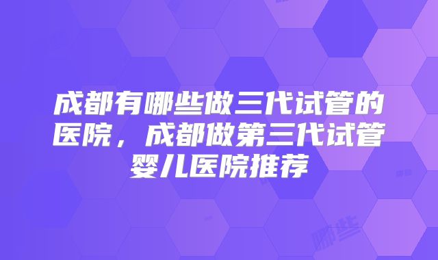 成都有哪些做三代试管的医院，成都做第三代试管婴儿医院推荐