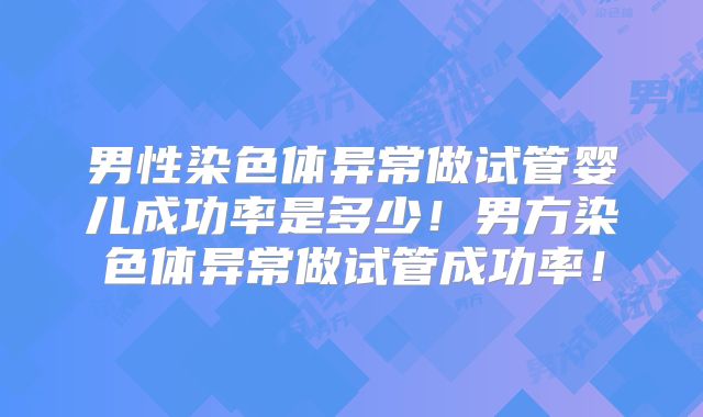 男性染色体异常做试管婴儿成功率是多少！男方染色体异常做试管成功率！