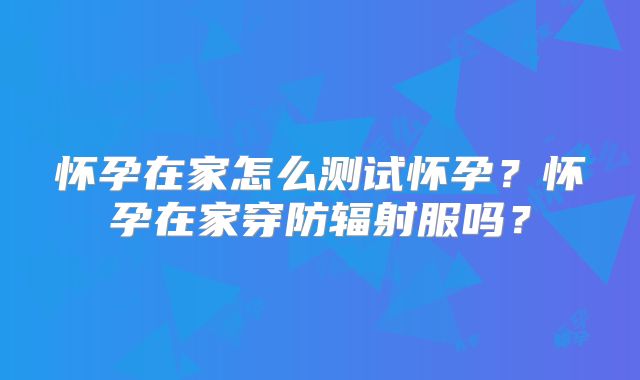 怀孕在家怎么测试怀孕？怀孕在家穿防辐射服吗？