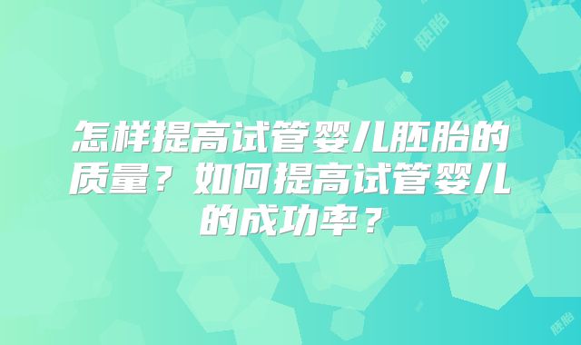 怎样提高试管婴儿胚胎的质量？如何提高试管婴儿的成功率？