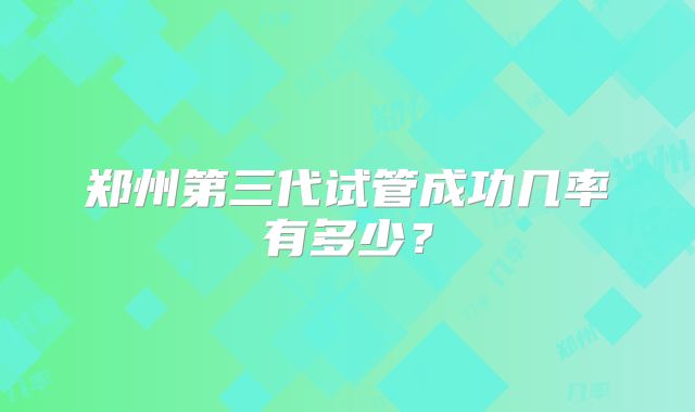 郑州第三代试管成功几率有多少?