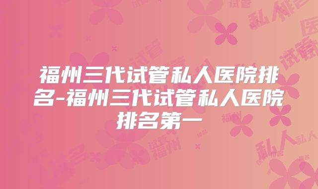 福州三代试管私人医院排名-福州三代试管私人医院排名第一
