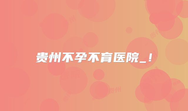 贵州不孕不育医院_!