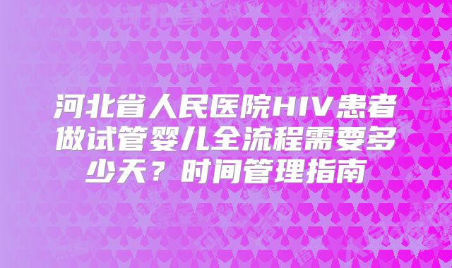 河北省人民医院HIV患者做试管婴儿全流程需要多少天？时间管理指南