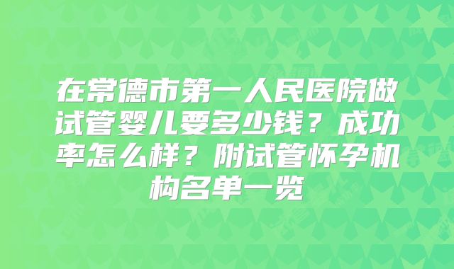 在常德市第一人民医院做试管婴儿要多少钱？成功率怎么样？附试管怀孕机构名单一览