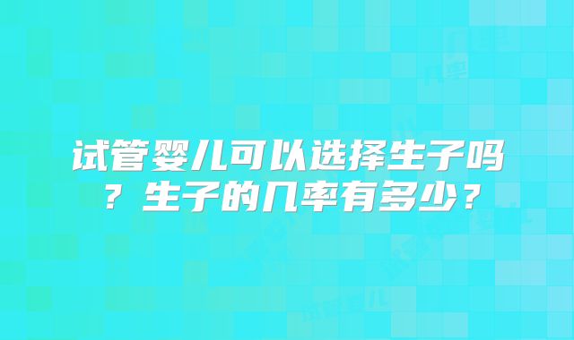 试管婴儿可以选择生子吗？生子的几率有多少？