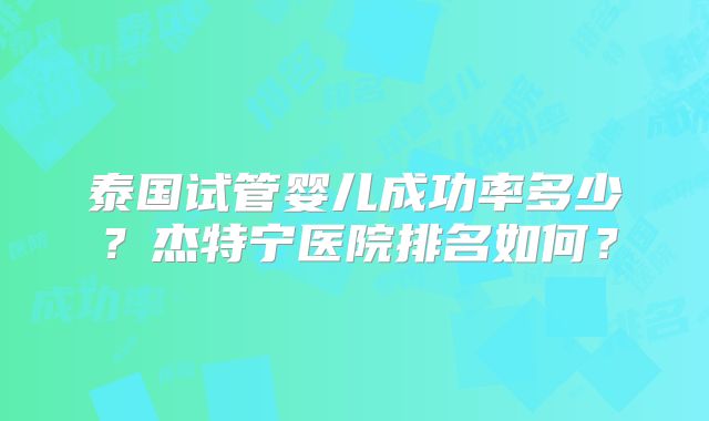 泰国试管婴儿成功率多少？杰特宁医院排名如何？