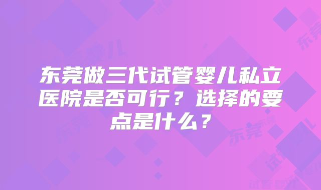 东莞做三代试管婴儿私立医院是否可行？选择的要点是什么？