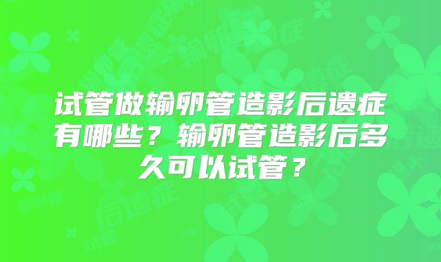 试管做输卵管造影后遗症有哪些?输卵管造影后多久可以试管?