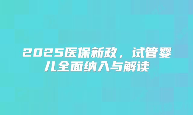 2025医保新政，试管婴儿全面纳入与解读