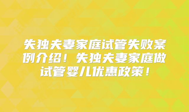 失独夫妻家庭试管失败案例介绍!失独夫妻家庭做试管婴儿优惠政策!