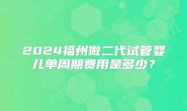 2024福州做二代试管婴儿单周期费用是多少？