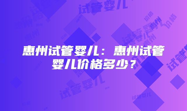 惠州试管婴儿:惠州试管婴儿价格多少?