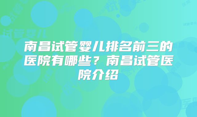 南昌试管婴儿排名前三的医院有哪些？南昌试管医院介绍