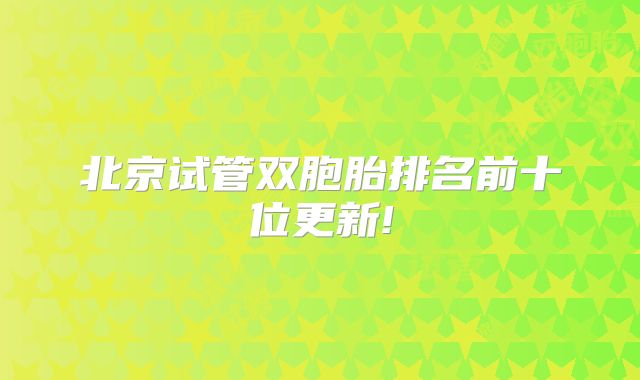北京试管双胞胎排名前十位更新!