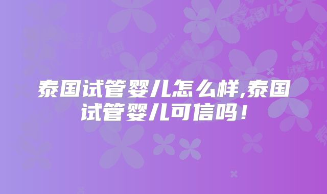泰国试管婴儿怎么样,泰国试管婴儿可信吗！