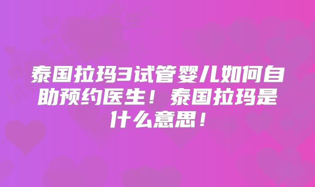 泰国拉玛3试管婴儿如何自助预约医生！泰国拉玛是什么意思！