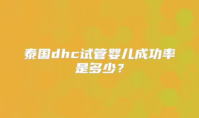 泰国dhc试管婴儿成功率是多少？