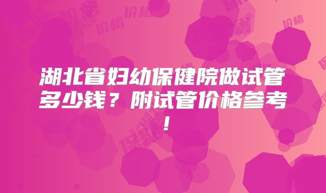 湖北省妇幼保健院做试管多少钱？附试管价格参考！