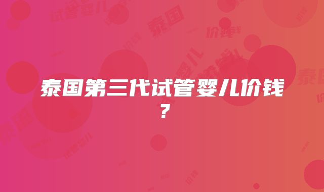 泰国第三代试管婴儿价钱?