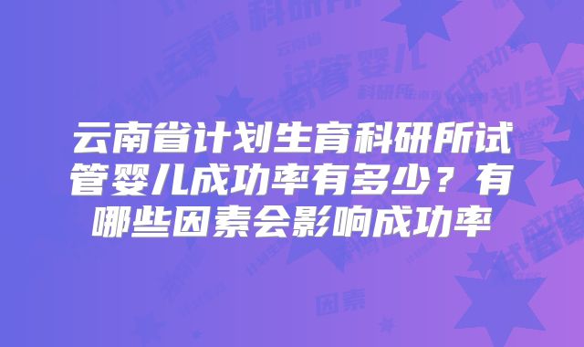 云南省计划生育科研所试管婴儿成功率有多少？有哪些因素会影响成功率