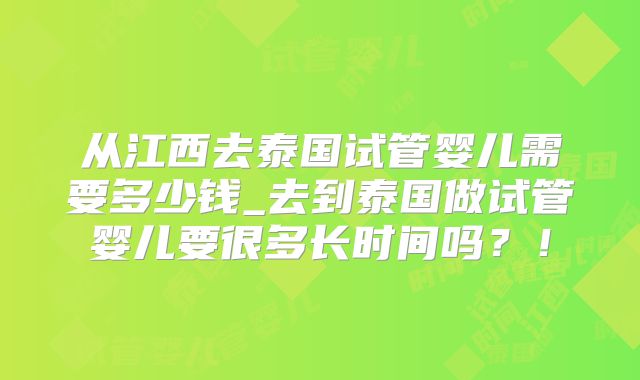 从江西去泰国试管婴儿需要多少钱_去到泰国做试管婴儿要很多长时间吗？！