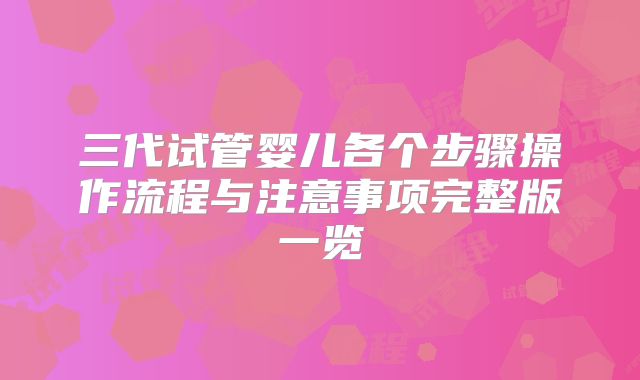 三代试管婴儿各个步骤操作流程与注意事项完整版一览