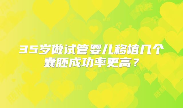 35岁做试管婴儿移植几个囊胚成功率更高？