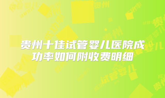 贵州十佳试管婴儿医院成功率如何附收费明细
