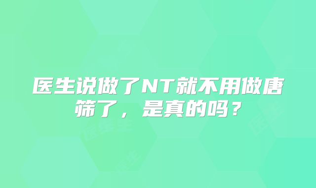 医生说做了NT就不用做唐筛了，是真的吗？