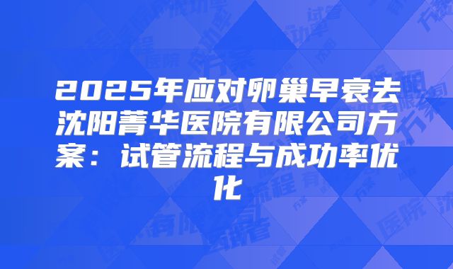 2025年应对卵巢早衰去沈阳菁华医院有限公司方案:试管流程与成功率优化