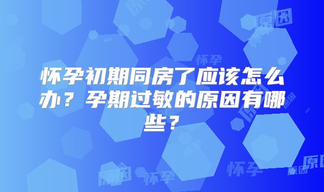 怀孕初期同房了应该怎么办?孕期过敏的原因有哪些?