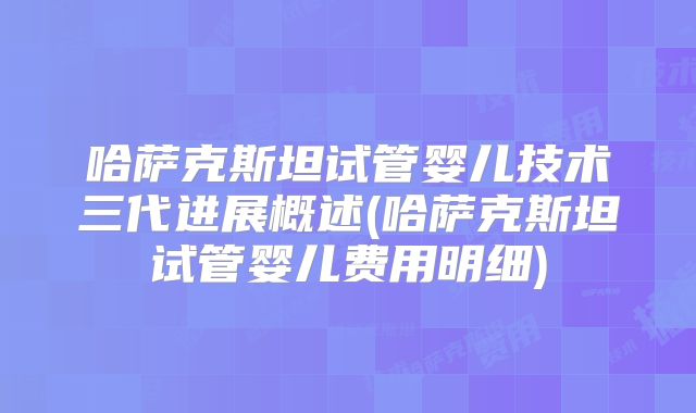 哈萨克斯坦试管婴儿技术三代进展概述(哈萨克斯坦试管婴儿费用明细)
