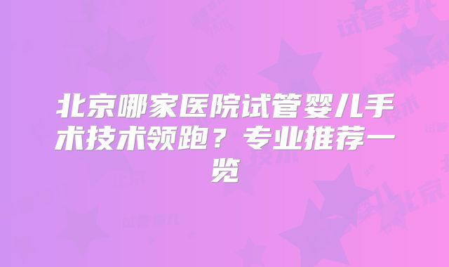 北京哪家医院试管婴儿手术技术领跑？专业推荐一览