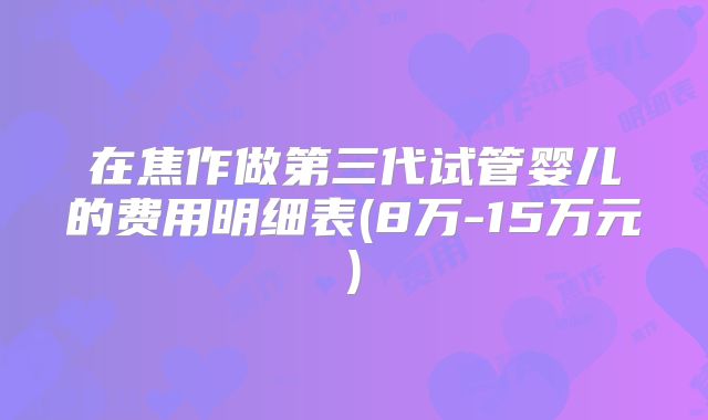 在焦作做第三代试管婴儿的费用明细表(8万-15万元)