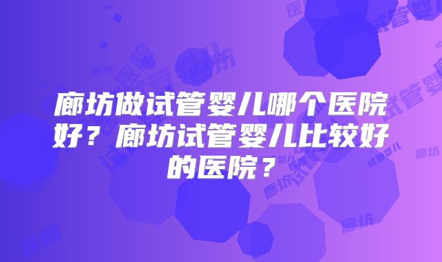 廊坊做试管婴儿哪个医院好？廊坊试管婴儿比较好的医院？