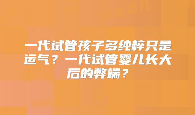 一代试管孩子多纯粹只是运气？一代试管婴儿长大后的弊端？
