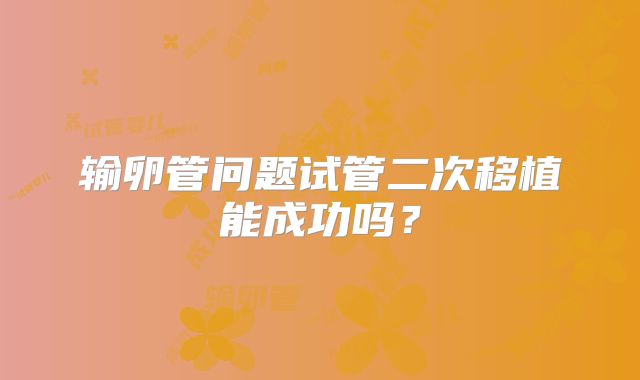 输卵管问题试管二次移植能成功吗？
