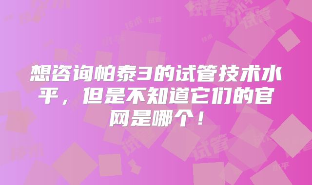 想咨询帕泰3的试管技术水平，但是不知道它们的官网是哪个！