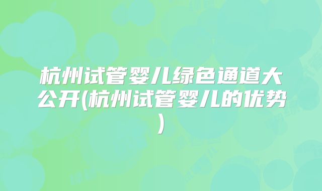 杭州试管婴儿绿色通道大公开(杭州试管婴儿的优势)