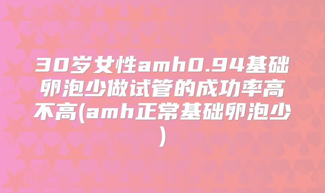 30岁女性amh0.94基础卵泡少做试管的成功率高不高(amh正常基础卵泡少)