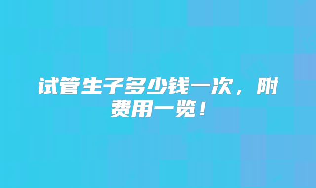 试管生子多少钱一次,附费用一览!