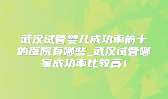 武汉试管婴儿成功率前十的医院有哪些_武汉试管哪家成功率比较高!